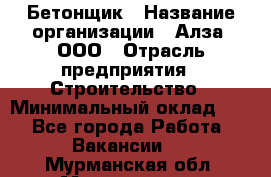 Бетонщик › Название организации ­ Алза, ООО › Отрасль предприятия ­ Строительство › Минимальный оклад ­ 1 - Все города Работа » Вакансии   . Мурманская обл.,Мончегорск г.